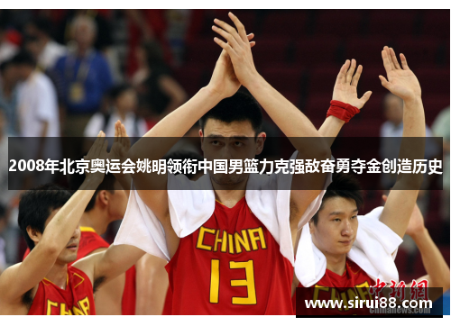 2008年北京奥运会姚明领衔中国男篮力克强敌奋勇夺金创造历史