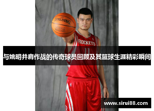 与姚明并肩作战的传奇球员回顾及其篮球生涯精彩瞬间