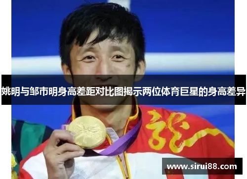 姚明与邹市明身高差距对比图揭示两位体育巨星的身高差异