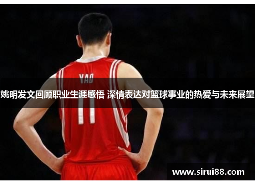 姚明发文回顾职业生涯感悟 深情表达对篮球事业的热爱与未来展望