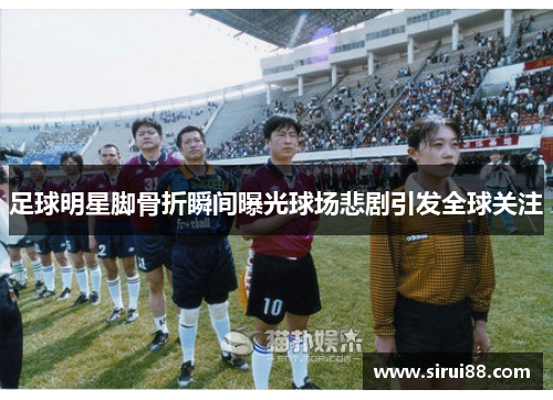 足球明星脚骨折瞬间曝光球场悲剧引发全球关注