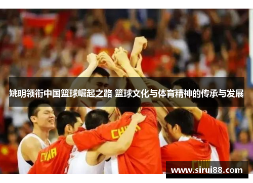 姚明领衔中国篮球崛起之路 篮球文化与体育精神的传承与发展