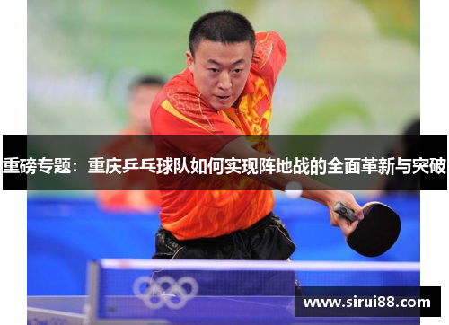 重磅专题：重庆乒乓球队如何实现阵地战的全面革新与突破
