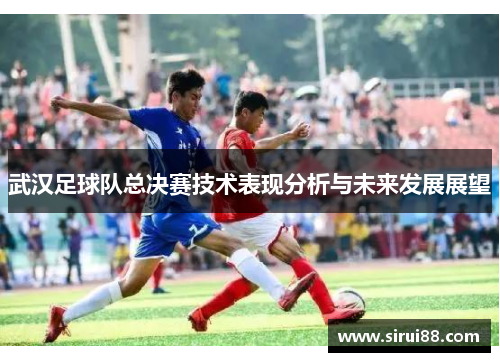 武汉足球队总决赛技术表现分析与未来发展展望