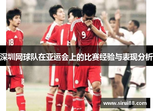 深圳网球队在亚运会上的比赛经验与表现分析