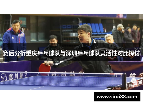 赛后分析重庆乒乓球队与深圳乒乓球队灵活性对比探讨