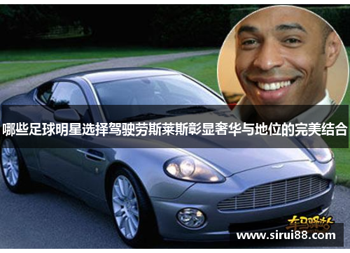 哪些足球明星选择驾驶劳斯莱斯彰显奢华与地位的完美结合