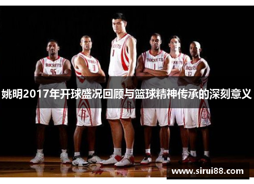 姚明2017年开球盛况回顾与篮球精神传承的深刻意义
