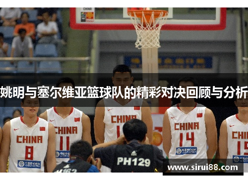 姚明与塞尔维亚篮球队的精彩对决回顾与分析