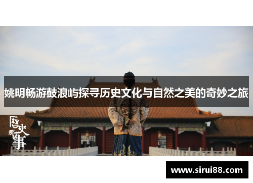 姚明畅游鼓浪屿探寻历史文化与自然之美的奇妙之旅