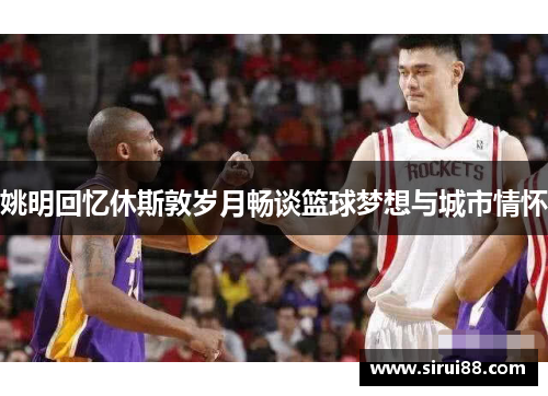 姚明回忆休斯敦岁月畅谈篮球梦想与城市情怀
