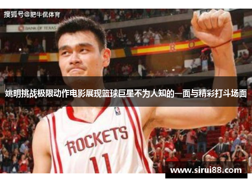 姚明挑战极限动作电影展现篮球巨星不为人知的一面与精彩打斗场面