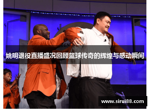 姚明退役直播盛况回顾篮球传奇的辉煌与感动瞬间