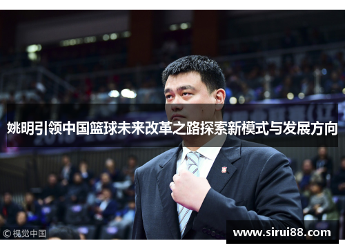姚明引领中国篮球未来改革之路探索新模式与发展方向