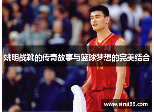 姚明战靴的传奇故事与篮球梦想的完美结合
