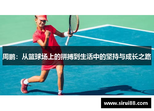 周鹏：从篮球场上的拼搏到生活中的坚持与成长之路