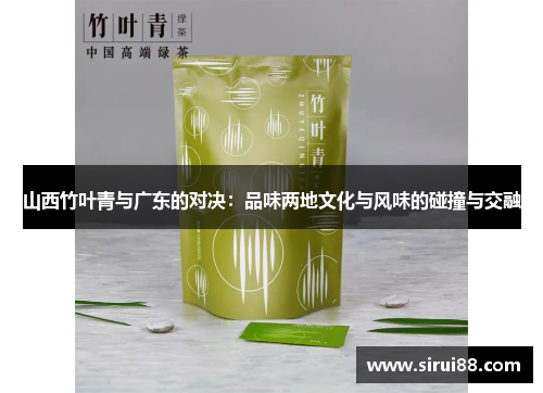 山西竹叶青与广东的对决：品味两地文化与风味的碰撞与交融