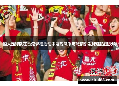 恒大足球队在香港录相活动中展现风采与激情引发球迷热烈反响