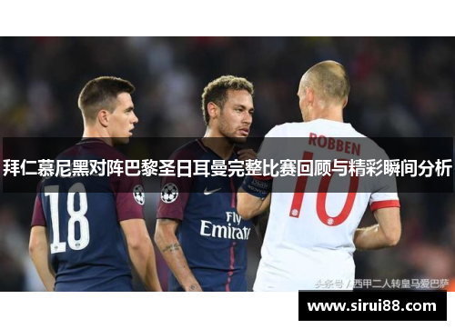 拜仁慕尼黑对阵巴黎圣日耳曼完整比赛回顾与精彩瞬间分析