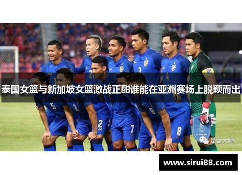 泰国女篮与新加坡女篮激战正酣谁能在亚洲赛场上脱颖而出