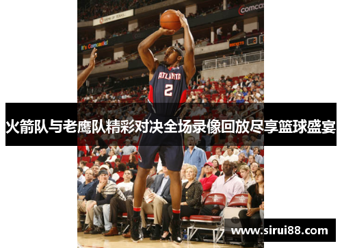火箭队与老鹰队精彩对决全场录像回放尽享篮球盛宴