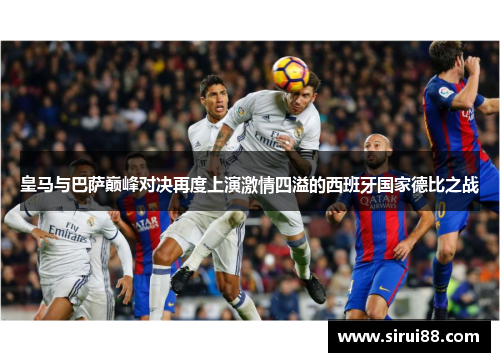 皇马与巴萨巅峰对决再度上演激情四溢的西班牙国家德比之战