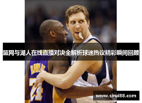 篮网与湖人在线直播对决全解析球迷热议精彩瞬间回顾