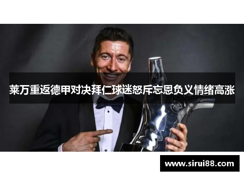 莱万重返德甲对决拜仁球迷怒斥忘恩负义情绪高涨