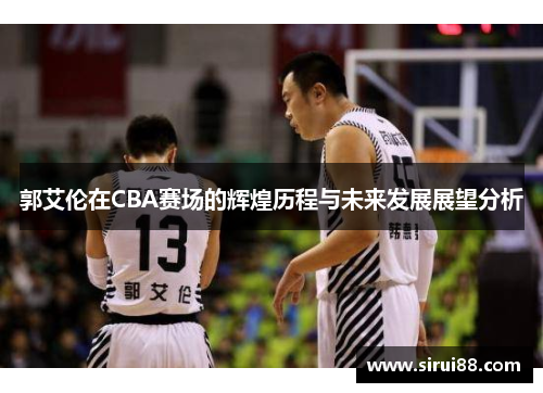 郭艾伦在CBA赛场的辉煌历程与未来发展展望分析
